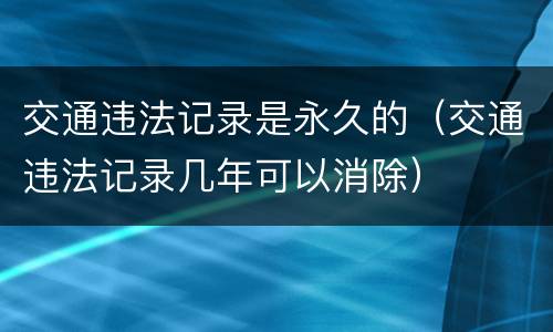 交通违法记录是永久的（交通违法记录几年可以消除）