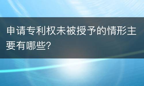 申请专利权未被授予的情形主要有哪些？