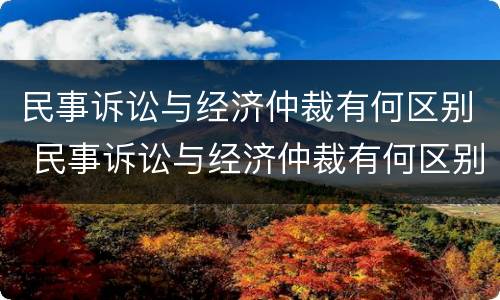 民事诉讼与经济仲裁有何区别 民事诉讼与经济仲裁有何区别和联系