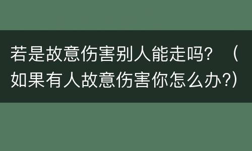 若是故意伤害别人能走吗？（如果有人故意伤害你怎么办?）