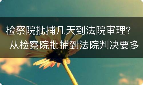 检察院批捕几天到法院审理？ 从检察院批捕到法院判决要多长时间