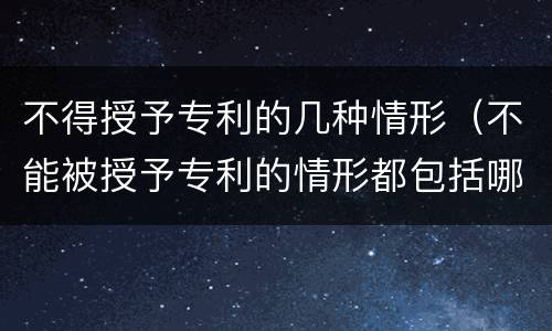 不得授予专利的几种情形（不能被授予专利的情形都包括哪些?）