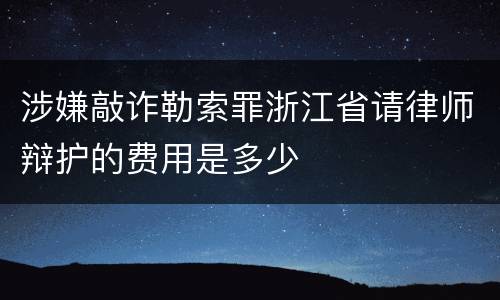 涉嫌敲诈勒索罪浙江省请律师辩护的费用是多少