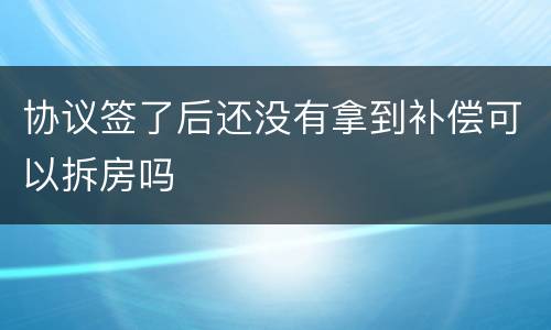 协议签了后还没有拿到补偿可以拆房吗