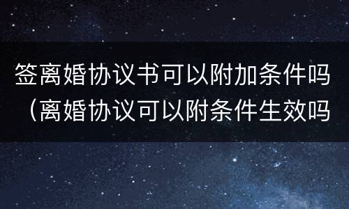 签离婚协议书可以附加条件吗（离婚协议可以附条件生效吗）