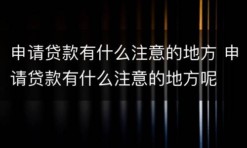 申请贷款有什么注意的地方 申请贷款有什么注意的地方呢