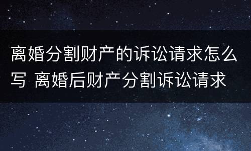 离婚分割财产的诉讼请求怎么写 离婚后财产分割诉讼请求