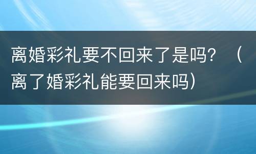 离婚彩礼要不回来了是吗？（离了婚彩礼能要回来吗）