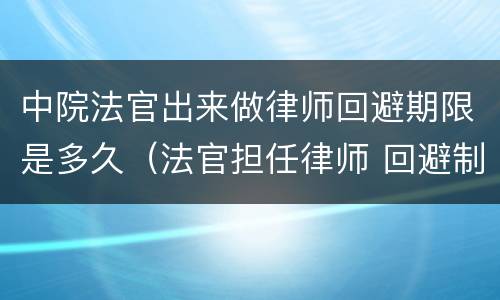 中院法官出来做律师回避期限是多久（法官担任律师 回避制度）