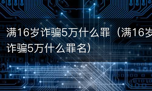 满16岁诈骗5万什么罪（满16岁诈骗5万什么罪名）