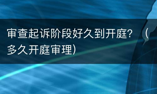 审查起诉阶段好久到开庭？（多久开庭审理）