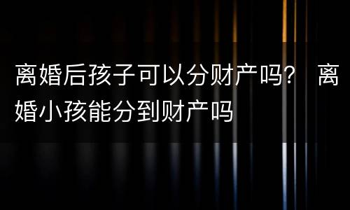 离婚后孩子可以分财产吗？ 离婚小孩能分到财产吗