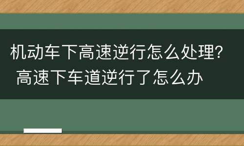 机动车下高速逆行怎么处理？ 高速下车道逆行了怎么办