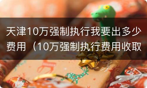 天津10万强制执行我要出多少费用（10万强制执行费用收取标准）