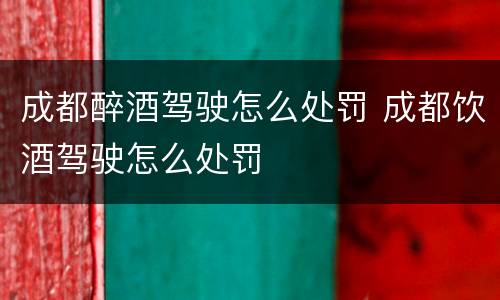 成都醉酒驾驶怎么处罚 成都饮酒驾驶怎么处罚