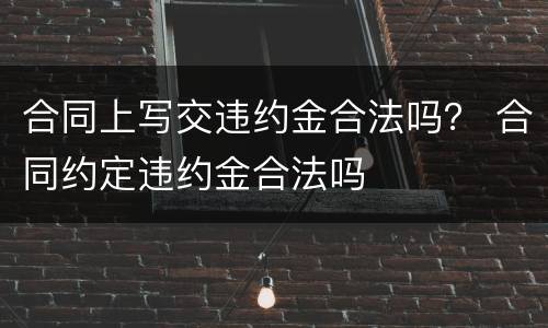 合同上写交违约金合法吗？ 合同约定违约金合法吗