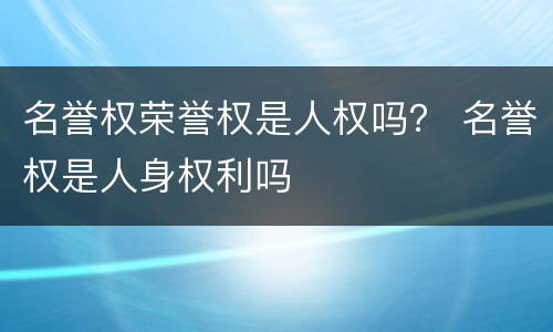 名誉权荣誉权是人权吗？ 名誉权是人身权利吗