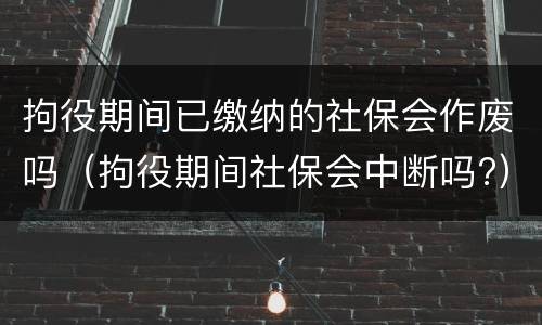 拘役期间已缴纳的社保会作废吗（拘役期间社保会中断吗?）