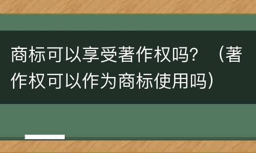 商标可以享受著作权吗？（著作权可以作为商标使用吗）