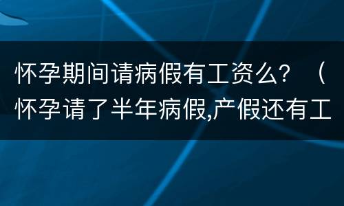 怀孕期间请病假有工资么？（怀孕请了半年病假,产假还有工资吗）