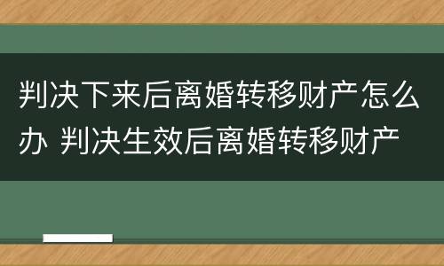 判决下来后离婚转移财产怎么办 判决生效后离婚转移财产