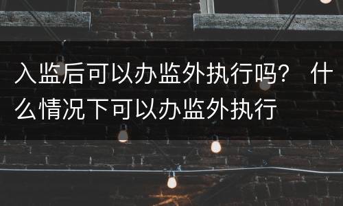 入监后可以办监外执行吗？ 什么情况下可以办监外执行