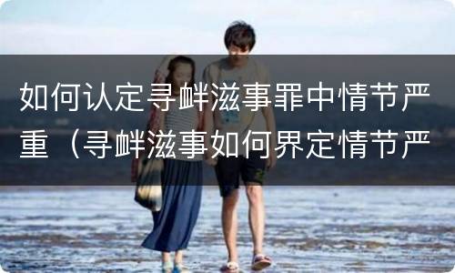 如何认定寻衅滋事罪中情节严重（寻衅滋事如何界定情节严重）