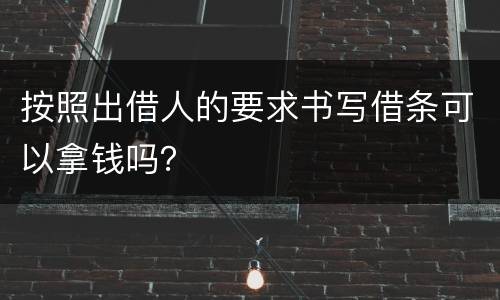 按照出借人的要求书写借条可以拿钱吗？