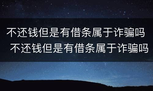 不还钱但是有借条属于诈骗吗 不还钱但是有借条属于诈骗吗怎么办