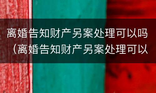 离婚告知财产另案处理可以吗（离婚告知财产另案处理可以吗要多久）