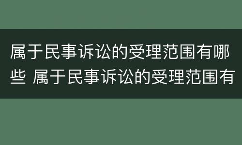 属于民事诉讼的受理范围有哪些 属于民事诉讼的受理范围有哪些内容