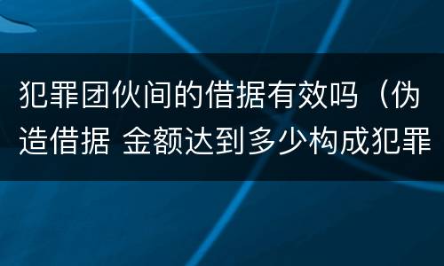 犯罪团伙间的借据有效吗（伪造借据 金额达到多少构成犯罪）