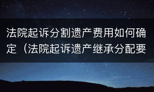 法院起诉分割遗产费用如何确定（法院起诉遗产继承分配要付多少钱）