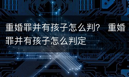 重婚罪并有孩子怎么判？ 重婚罪并有孩子怎么判定