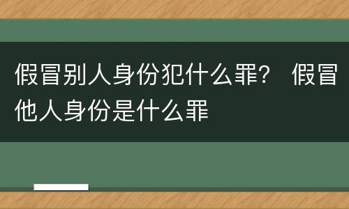 假冒别人身份犯什么罪？ 假冒他人身份是什么罪