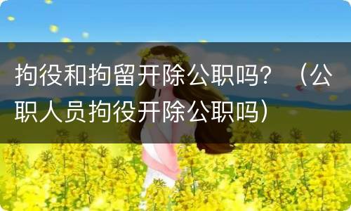 拘役和拘留开除公职吗？（公职人员拘役开除公职吗）