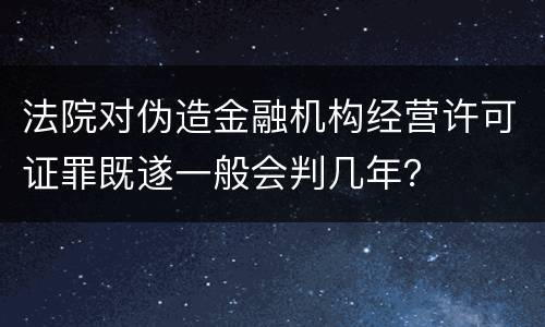 法院对伪造金融机构经营许可证罪既遂一般会判几年？