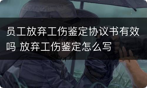 员工放弃工伤鉴定协议书有效吗 放弃工伤鉴定怎么写