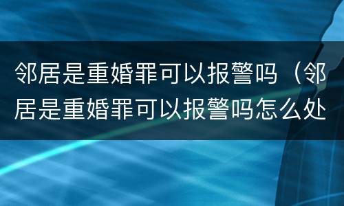 邻居是重婚罪可以报警吗（邻居是重婚罪可以报警吗怎么处理）