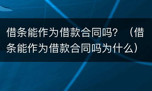 借条能作为借款合同吗？（借条能作为借款合同吗为什么）