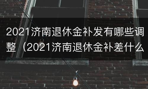 2021济南退休金补发有哪些调整（2021济南退休金补差什么）