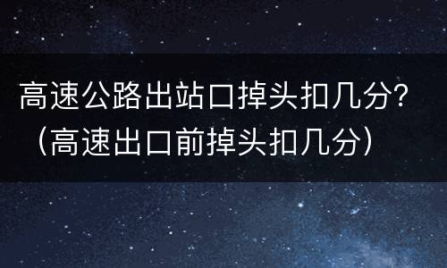 高速公路出站口掉头扣几分？（高速出口前掉头扣几分）