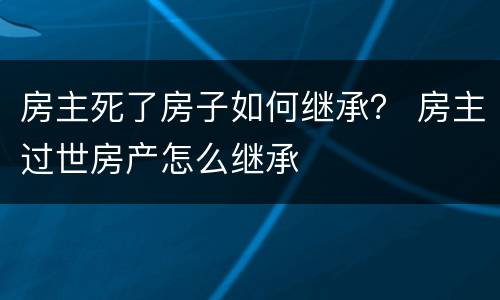 房主死了房子如何继承？ 房主过世房产怎么继承