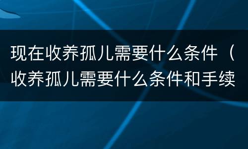 现在收养孤儿需要什么条件（收养孤儿需要什么条件和手续2021）