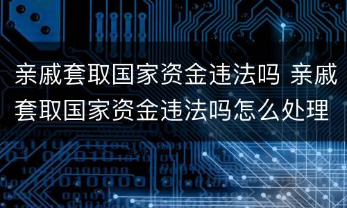 亲戚套取国家资金违法吗 亲戚套取国家资金违法吗怎么处理