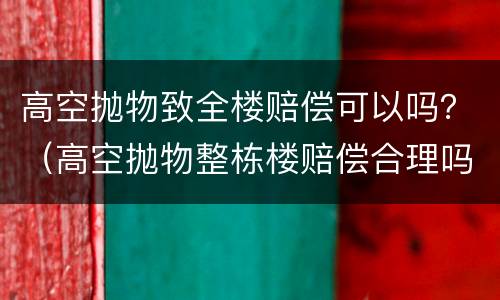 高空抛物致全楼赔偿可以吗？（高空抛物整栋楼赔偿合理吗）