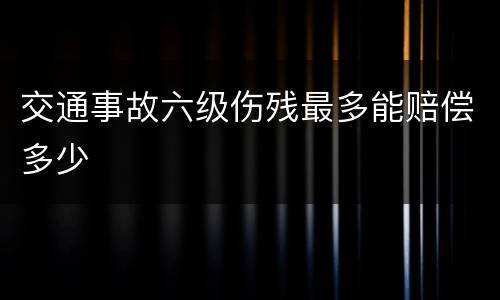 交通事故六级伤残最多能赔偿多少