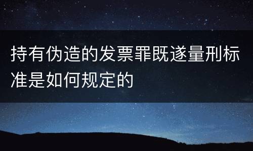 持有伪造的发票罪既遂量刑标准是如何规定的