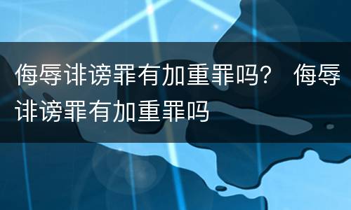 侮辱诽谤罪有加重罪吗？ 侮辱诽谤罪有加重罪吗