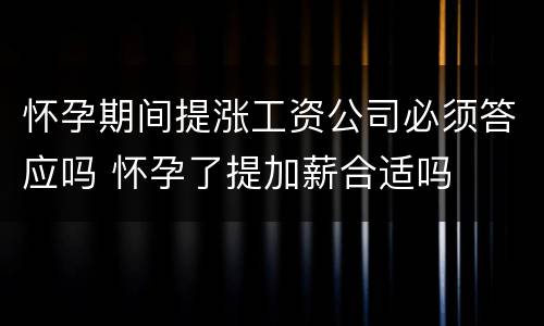 怀孕期间提涨工资公司必须答应吗 怀孕了提加薪合适吗